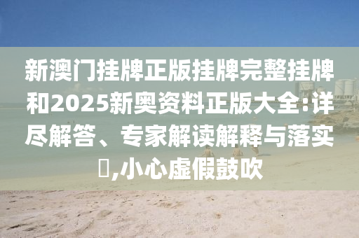 新澳門掛牌正版掛牌完整掛牌和2025新奧資料正版大全:詳盡解答、專家解讀解釋與落實(shí)?,小心虛假鼓吹
