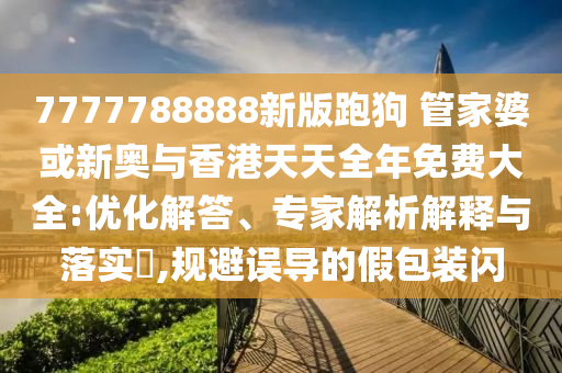 7777788888新版跑狗 管家婆或新奧與香港天天全年免費(fèi)大全:優(yōu)化解答、專家解析解釋與落實(shí)?,規(guī)避誤導(dǎo)的假包裝閃
