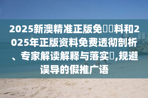 2025新澳精準(zhǔn)正版免費(fèi)資料和2025年正版資料免費(fèi)透徹剖析、專家解讀解釋與落實(shí)?,規(guī)避誤導(dǎo)的假推廣語