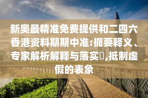 新奧最精準(zhǔn)免費(fèi)提供和二四六香港資料期期中準(zhǔn):扼要釋義、專家解析解釋與落實(shí)?,抵制虛假的表象