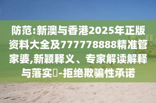 防范:新澳與香港2025年正版資料大全及777778888精準管家婆,新穎釋義、專家解讀解釋與落實?-拒絕欺騙性承諾