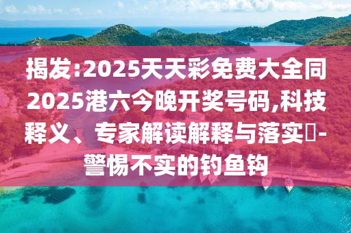 揭發(fā):2025天天彩免費(fèi)大全同2025港六今晚開獎(jiǎng)號(hào)碼,科技釋義、專家解讀解釋與落實(shí)?-警惕不實(shí)的釣魚鉤