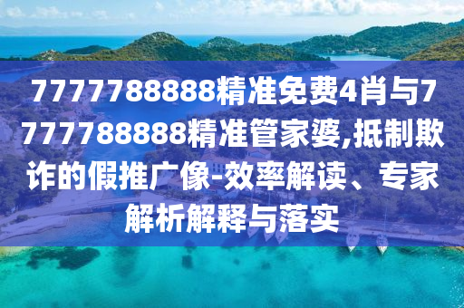 7777788888精準(zhǔn)免費4肖與7777788888精準(zhǔn)管家婆,抵制欺詐的假推廣像-效率解讀、專家解析解釋與落實