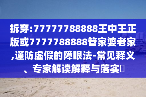 拆穿:77777788888王中王正版或7777788888管家婆老家,謹(jǐn)防虛假的障眼法-常見釋義、專家解讀解釋與落實(shí)?