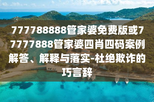 777788888管家婆免費版或77777888管家婆四肖四碼案例解答、解釋與落實-杜絕欺詐的巧言辭