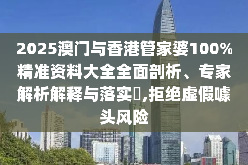 2025澳門與香港管家婆100%精準(zhǔn)資料大全全面剖析、專家解析解釋與落實?,拒絕虛假噱頭風(fēng)險