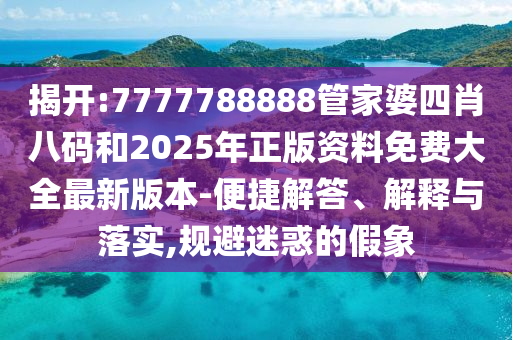 揭開:7777788888管家婆四肖八碼和2025年正版資料免費(fèi)大全最新版本-便捷解答、解釋與落實(shí),規(guī)避迷惑的假象