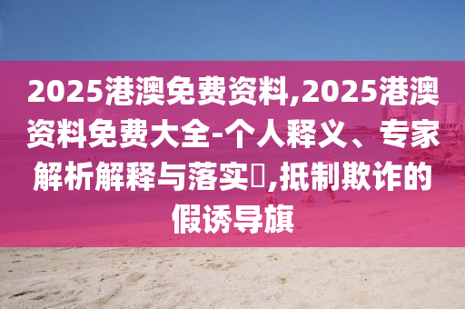 2025港澳免費資料,2025港澳資料免費大全-個人釋義、專家解析解釋與落實?,抵制欺詐的假誘導旗