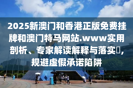 2025新澳門(mén)和香港正版免費(fèi)掛牌和澳門(mén)特馬網(wǎng)站.www實(shí)用剖析、專(zhuān)家解讀解釋與落實(shí)?,規(guī)避虛假承諾陷阱