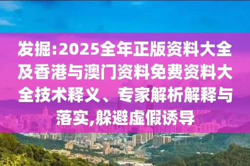 發(fā)掘:2025全年正版資料大全及香港與澳門資料免費(fèi)資料大全技術(shù)釋義、專家解析解釋與落實(shí),躲避虛假誘導(dǎo)