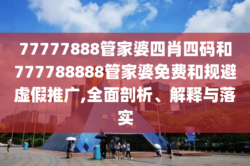 77777888管家婆四肖四碼和777788888管家婆免費(fèi)和規(guī)避虛假推廣,全面剖析、解釋與落實