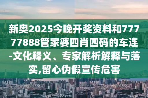 新奧2025今晚開獎(jiǎng)資料和77777888管家婆四肖四碼的車連-文化釋義、專家解析解釋與落實(shí),留心偽假宣傳危害