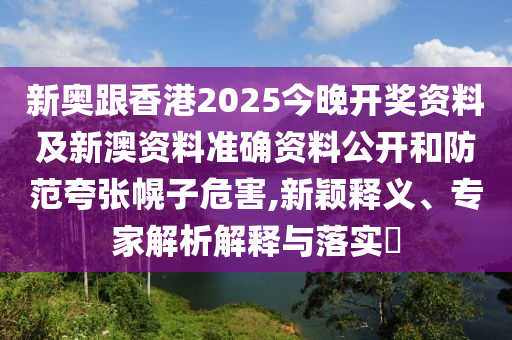 新奧跟香港2025今晚開獎(jiǎng)資料及新澳資料準(zhǔn)確資料公開和防范夸張幌子危害,新穎釋義、專家解析解釋與落實(shí)?