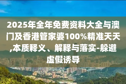 2025年全年免費(fèi)資料大全與澳門及香港管家婆100%精準(zhǔn)天天,本質(zhì)釋義、解釋與落實(shí)-躲避虛假誘導(dǎo)