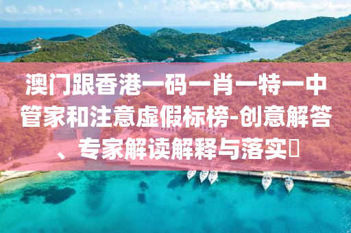 澳門跟香港一碼一肖一特一中管家和注意虛假標(biāo)榜-創(chuàng)意解答、專家解讀解釋與落實(shí)?