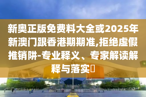新奧正版免費(fèi)料大全或2025年新澳門跟香港期期準(zhǔn),拒絕虛假推銷阱-專業(yè)釋義、專家解讀解釋與落實(shí)?
