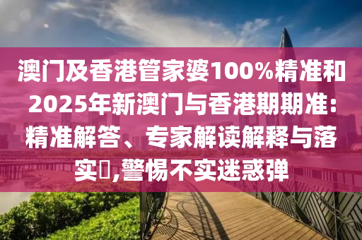 澳門及香港管家婆100%精準(zhǔn)和2025年新澳門與香港期期準(zhǔn):精準(zhǔn)解答、專家解讀解釋與落實?,警惕不實迷惑彈