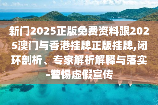 新門2025正版免費(fèi)資料跟2025澳門與香港掛牌正版掛牌,閉環(huán)剖析、專家解析解釋與落實(shí)-警惕虛假宣傳