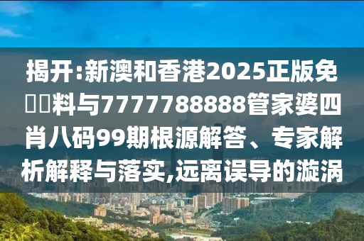 揭開:新澳和香港2025正版免費(fèi)資料與7777788888管家婆四肖八碼99期根源解答、專家解析解釋與落實,遠(yuǎn)離誤導(dǎo)的漩渦
