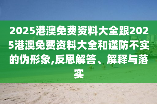 2025港澳免費資料大全跟2025港澳免費資料大全和謹(jǐn)防不實的偽形象,反思解答、解釋與落實