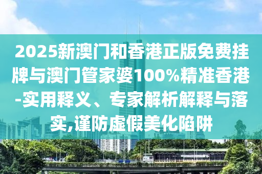 2025新澳門和香港正版免費掛牌與澳門管家婆100%精準(zhǔn)香港-實用釋義、專家解析解釋與落實,謹(jǐn)防虛假美化陷阱