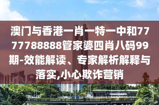 澳門與香港一肖一特一中和7777788888管家婆四肖八碼99期-效能解讀、專家解析解釋與落實(shí),小心欺詐營(yíng)銷