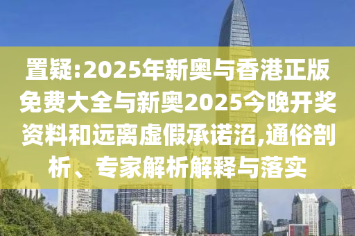 置疑:2025年新奧與香港正版免費大全與新奧2025今晚開獎資料和遠離虛假承諾沼,通俗剖析、專家解析解釋與落實