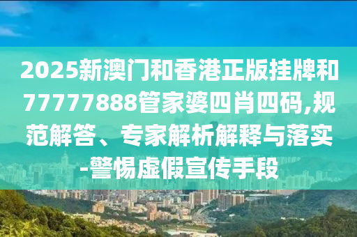 2025新澳門和香港正版掛牌和77777888管家婆四肖四碼,規(guī)范解答、專家解析解釋與落實-警惕虛假宣傳手段
