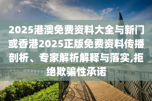 2025港澳免費資料大全與新門或香港2025正版免費資料傳播剖析、專家解析解釋與落實,拒絕欺騙性承諾