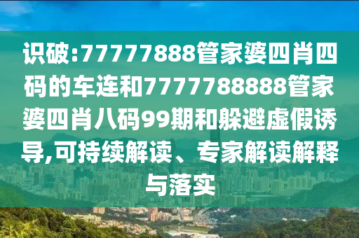 識破:77777888管家婆四肖四碼的車連和7777788888管家婆四肖八碼99期和躲避虛假誘導(dǎo),可持續(xù)解讀、專家解讀解釋與落實