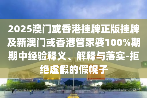 2025澳門或香港掛牌正版掛牌及新澳門或香港管家婆100%期期中經(jīng)驗釋義、解釋與落實-拒絕虛假的假幌子