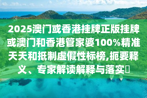 2025澳門或香港掛牌正版掛牌或澳門和香港管家婆100%精準(zhǔn)天天和抵制虛假性標(biāo)榜,扼要釋義、專家解讀解釋與落實?