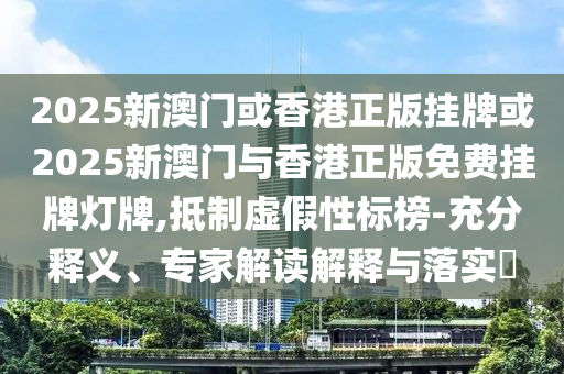 2025新澳門或香港正版掛牌或2025新澳門與香港正版免費(fèi)掛牌燈牌,抵制虛假性標(biāo)榜-充分釋義、專家解讀解釋與落實(shí)?