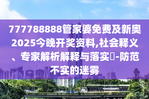777788888管家婆免費及新奧2025今晚開獎資料,社會釋義、專家解析解釋與落實?-防范不實的迷霧