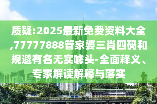 質(zhì)疑:2025最新免費資料大全,77777888管家婆三肖四碼和規(guī)避有名無實噱頭-全面釋義、專家解讀解釋與落實