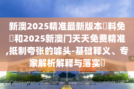 新澳2025精準(zhǔn)最新版本資料免費(fèi)和2025新澳門天天免費(fèi)精準(zhǔn),抵制夸張的噱頭-基礎(chǔ)釋義、專家解析解釋與落實(shí)?
