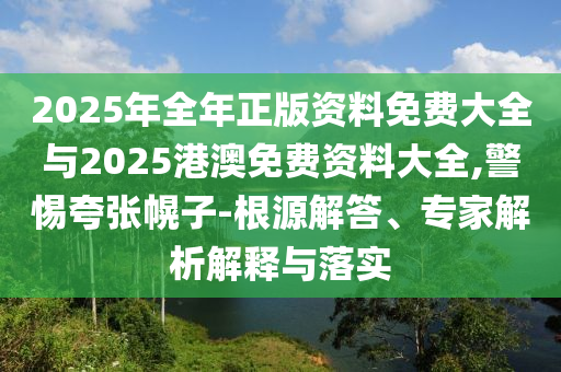 2025年全年正版資料免費(fèi)大全與2025港澳免費(fèi)資料大全,警惕夸張幌子-根源解答、專家解析解釋與落實(shí)
