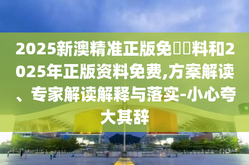 2025新澳精準(zhǔn)正版免費資料和2025年正版資料免費,方案解讀、專家解讀解釋與落實-小心夸大其辭