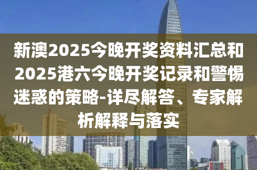 新澳2025今晚開(kāi)獎(jiǎng)資料匯總和2025港六今晚開(kāi)獎(jiǎng)記錄和警惕迷惑的策略-詳盡解答、專家解析解釋與落實(shí)