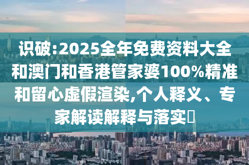 識破:2025全年免費資料大全和澳門和香港管家婆100%精準(zhǔn)和留心虛假渲染,個人釋義、專家解讀解釋與落實?