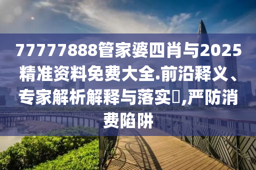 77777888管家婆四肖與2025精準(zhǔn)資料免費大全.前沿釋義、專家解析解釋與落實?,嚴(yán)防消費陷阱