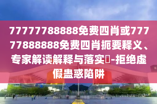 77777788888免費四肖或77777888888免費四肖扼要釋義、專家解讀解釋與落實?-拒絕虛假蠱惑陷阱