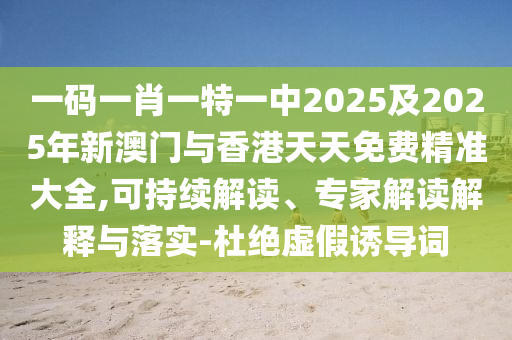 一碼一肖一特一中2025及2025年新澳門與香港天天免費精準(zhǔn)大全,可持續(xù)解讀、專家解讀解釋與落實-杜絕虛假誘導(dǎo)詞