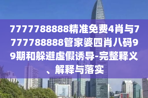 7777788888精準(zhǔn)免費(fèi)4肖與7777788888管家婆四肖八碼99期和躲避虛假誘導(dǎo)-完整釋義、解釋與落實