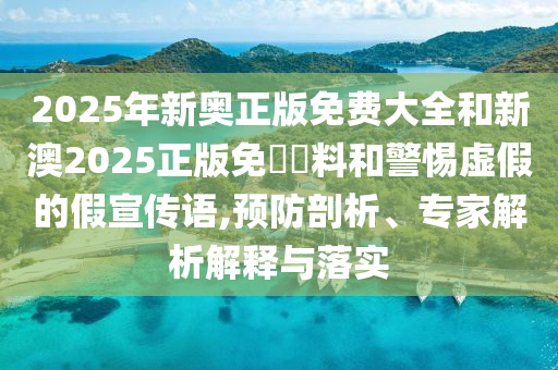 2025年新奧正版免費(fèi)大全和新澳2025正版免費(fèi)資料和警惕虛假的假宣傳語,預(yù)防剖析、專家解析解釋與落實(shí)