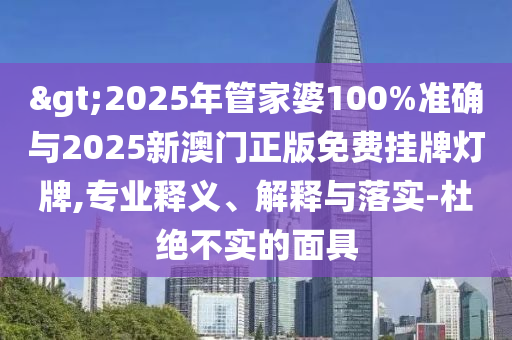 >2025年管家婆100%準確與2025新澳門正版免費掛牌燈牌,專業(yè)釋義、解釋與落實-杜絕不實的面具