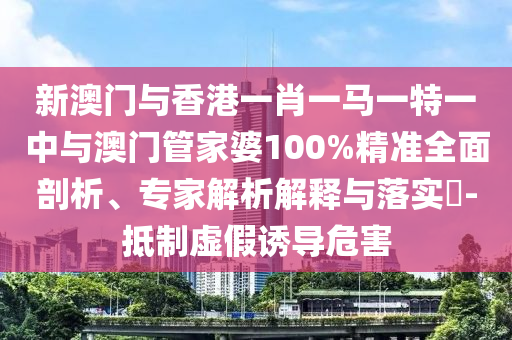 新澳門與香港一肖一馬一特一中與澳門管家婆100%精準(zhǔn)全面剖析、專家解析解釋與落實(shí)?-抵制虛假誘導(dǎo)危害