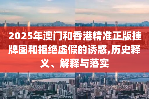 2025年澳門和香港精準(zhǔn)正版掛牌圖和拒絕虛假的誘惑,歷史釋義、解釋與落實
