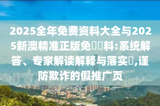 2025全年免費(fèi)資料大全與2025新澳精準(zhǔn)正版免費(fèi)資料:系統(tǒng)解答、專家解讀解釋與落實(shí)?,謹(jǐn)防欺詐的假推廣頁(yè)