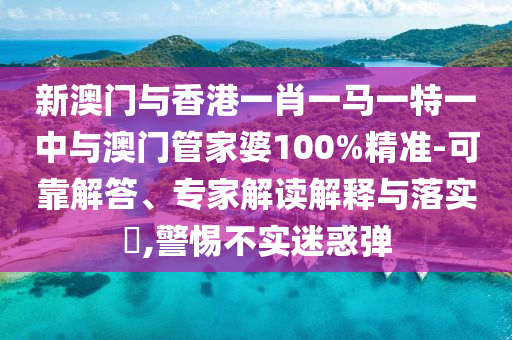 新澳門與香港一肖一馬一特一中與澳門管家婆100%精準(zhǔn)-可靠解答、專家解讀解釋與落實(shí)?,警惕不實(shí)迷惑彈
